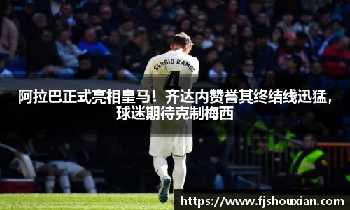 阿拉巴正式亮相皇马！齐达内赞誉其终结线迅猛，球迷期待克制梅西