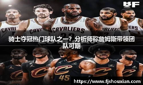 骑士夺冠热门球队之一？分析师称詹姆斯带领团队可期