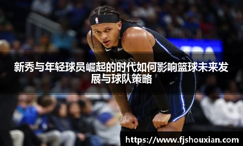 新秀与年轻球员崛起的时代如何影响篮球未来发展与球队策略