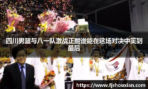 四川男篮与八一队激战正酣谁能在这场对决中笑到最后