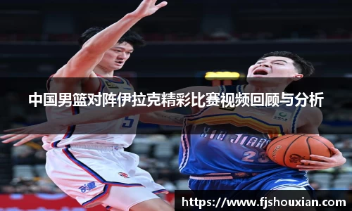 中国男篮对阵伊拉克精彩比赛视频回顾与分析