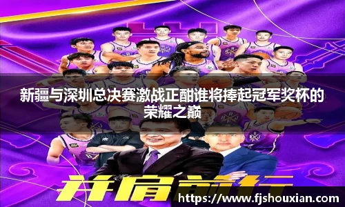 新疆与深圳总决赛激战正酣谁将捧起冠军奖杯的荣耀之巅